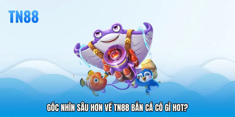 Góc nhìn sâu hơn về TN88 bắn cá có gì hot?